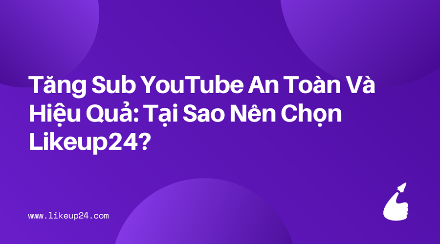 tang-sub-youtube-an-toan-va-hieu-qua-tai-sao-nen-chon-likeup24
